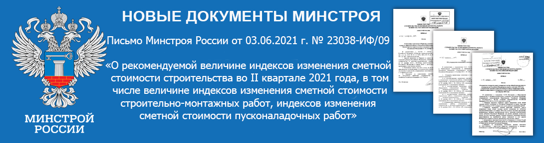 Письмо Минстроя России от 03.06.2021 г. № 23038-ИФ/09 «О рекомендуемой величине индексов изменения сметной стоимости строительства во II квартале 2021 года, в том числе величине индексов изменения сметной стоимости строительно-монтажных работ, индексов изменения сметной стоимости пусконаладочных работ»