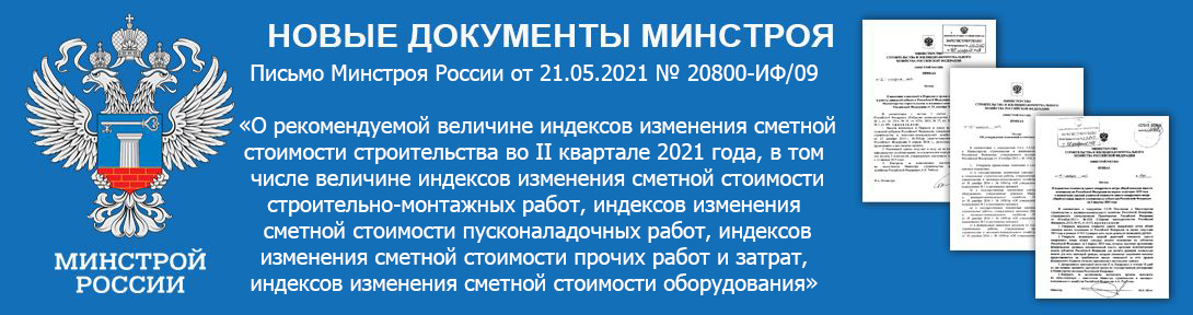 Письмо Минстроя России от 21.05.2021 № 20800-ИФ/09 «О рекомендуемой величине индексов изменения сметной стоимости строительства во II квартале 2021 года, в том числе величине индексов изменения сметной стоимости строительно-монтажных работ, индексов изменения сметной стоимости пусконаладочных работ, индексов изменения сметной стоимости прочих работ и затрат, индексов изменения сметной стоимости оборудования»