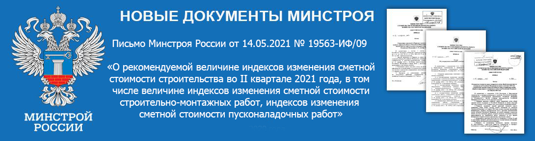 Письмо Минстроя России от 14.05.2021 № 19563-ИФ/09 «О рекомендуемой величине индексов изменения сметной стоимости строительства во II квартале 2021 года, в том числе величине индексов изменения сметной стоимости строительно-монтажных работ, индексов изменения сметной стоимости пусконаладочных работ»