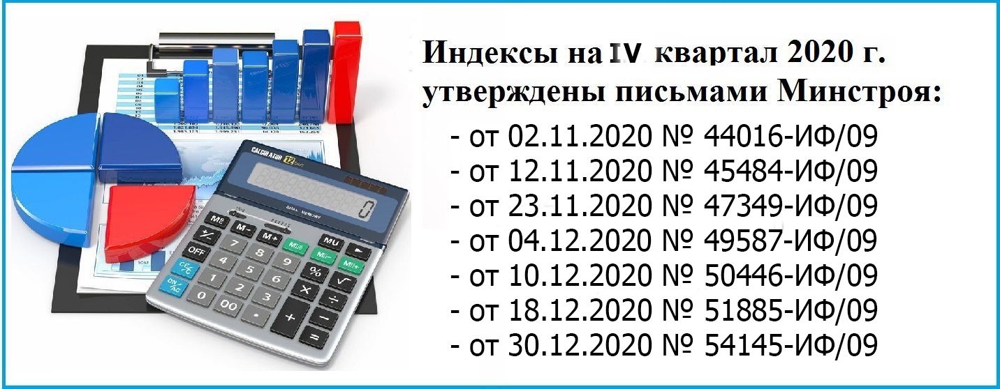 «О рекомендуемой величине прогнозных индексов изменения сметной стоимости строительства в IV квартале 2020 года, в том числе величине прогнозных индексов изменения сметной стоимости строительно-монтажных работ, величине прогнозных индексов изменения сметной стоимости пусконаладочных работ, величине прогнозных индексов изменения сметной стоимости проектных и изыскательских работ, прогнозных индексов изменения сметной стоимости прочих работ и затрат, а также величине прогнозных индексов изменения сметной стоимости оборудования»    Письмо Минстроя России от 18.12.2020 № 51885-ИФ/09  В рамках реализации полномочий Министерства строительства и жилищно-коммунального хозяйства Российской Федерации по выработке и реализации государственной политики и нормативно-правовому регулированию в сфере нормирования и ценообразования при проектировании и строительстве Минстрой России в дополнение к письмам от 2 ноября 2020 г. No 44016-ИФ/09, от 12 ноября 2020 г. № 45484-ИФ/09, от 23 ноября 2020 г. № 47349-ИФ/09, от 4 декабря 2020 г. № 49587-ИФ/09 , от 18.12.2020 № 51885-ИФ/09 (далее - Письма Минстроя России) сообщает о рекомендуемой величине индексов изменения сметной стоимости строительства в IV квартале 2020 года, в том числе величине индексов изменения сметной стоимости строительно-монтажных работ, индексов изменения сметной стоимости пусконаладочных работ (далее -Индексы).  Указанные Индексы разработаны к сметно-нормативной базе 2001 года в соответствии с положениями Методики расчета индексов изменения сметной стоимости строительства, утвержденной приказом Минстроя России от 5 июня 2019 г. № 326/пр, с использованием данных ФАУ «Главгосэкспертиза России», органов исполнительной власти субъектов Российской Федерации за III квартал 2020 года с учетом прогнозного показателя инфляции, установленного Минэкономразвития России.  Одновременно сообщается, что    Индексы для субъектов Российской Федерации, которые отсутствуют в Приложениях к настоящему письму и Письмам Минстроя России, будут сообщены дополнительно.  Письмо Минстроя России от 18.12.2020 № 51885-ИФ/09 «О рекомендуемой величине индексов изменения сметной стоимости строительства в IV квартале 2020 года, в том числе величине индексов изменения сметной стоимости строительно-монтажных работ, индексов изменения сметной стоимости пусконаладочных работ»