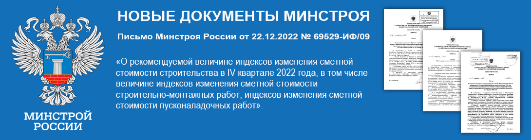 Письмо Минстроя России от 22.12.2022 № 69529-ИФ/09 «О рекомендуемой величине индексов изменения сметной стоимости строительства в IV квартале 2022 года, в том числе величине индексов изменения сметной стоимости строительно-монтажных работ, индексов изменения сметной стоимости пусконаладочных работ»