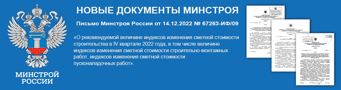 Письмо Минстроя России от 14.12.2022 № 67263-ИФ/09 «О рекомендуемой величине индексов изменения сметной стоимости строительства в IV квартале 2022 года, в том числе величине индексов изменения сметной стоимости строительно-монтажных работ, индексов изменения сметной стоимости пусконаладочных работ»