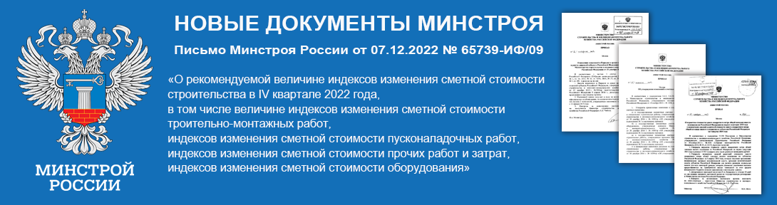 Письмо Минстроя России от 07.12.2022 № 65739-ИФ/09 «О рекомендуемой величине индексов изменения сметной стоимости строительства в IV квартале 2022 года, в том числе величине индексов изменения сметной стоимости строительно-монтажных работ, индексов изменения сметной стоимости пусконаладочных работ, индексов изменения сметной стоимости прочих работ и затрат, индексов изменения сметной стоимости оборудования»