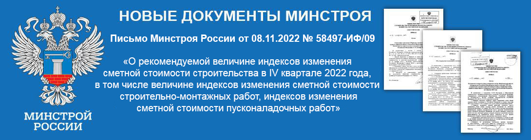 Письмо Минстроя России от 08.11.2022 № 58497-ИФ/09 «О рекомендуемой величине индексов изменения сметной стоимости строительства в IV квартале 2022 года, в том числе величине индексов изменения сметной стоимости строительно-монтажных работ, индексов изменения сметной стоимости пусконаладочных работ»