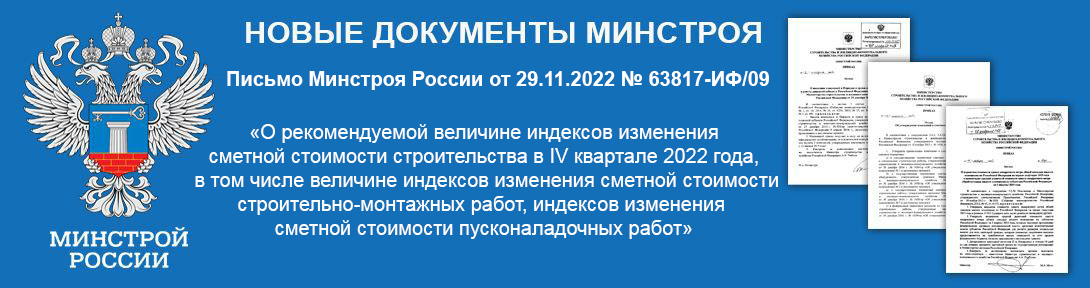 Письмо Минстроя России от 29.11.2022 № 63817-ИФ/09«О рекомендуемой величине индексов изменения сметной стоимости строительства в IV квартале 2022 года, в том числе величине индексов изменения сметной стоимости строительно-монтажных работ, индексов изменения сметной стоимости пусконаладочных работ» 